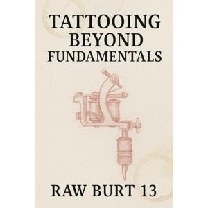 Burt, Raw Tattooing Beyond Fundamentals: Style, Composition, and Advanced Application (How to Tattoo Like a Pro) Burt, Raw Tattooing Beyond Fundamentals: Style, Composition, and Advanced Application (How to Tattoo Like a Pro)