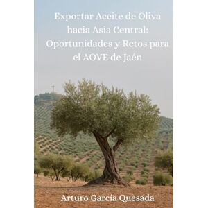 García Quesada, Arturo Exportar Aceite de Oliva hacia Asia Central: Oportunidades y retos para el AOVE de Jaén García Quesada, Arturo Exportar Aceite de Oliva hacia Asia Central: Oportunidades y retos para el AOVE de Jaén