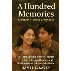 Lacey, James S. A Hundred Memories K-DRAMA SERIES REVIEW: A Heart-Stirring Journey Through First Loves, Broken Dreams, and the Bittersweet Echoes of the 1980s Lacey, James S. A Hundred Memories K-DRAMA SERIES REVIEW: A Heart-Stirring Journey Through First Loves, Broken Dreams, and the Bittersweet Echoes of the 1980s