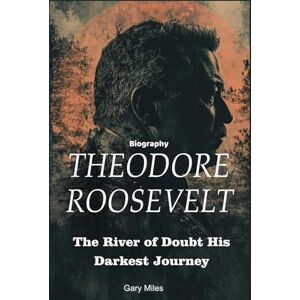 Miles, Gary Theodore Roosevelt Biography: The River of Doubt His Darkest Journey Miles, Gary Theodore Roosevelt Biography: The River of Doubt His Darkest Journey