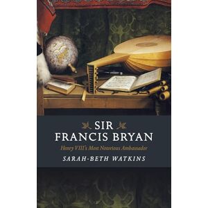 Watkins, Sarah-Beth Sir Francis Bryan: Henry VIII's Most Notorious Ambassador Watkins, Sarah-Beth Sir Francis Bryan: Henry VIII's Most Notorious Ambassador