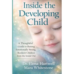 Hartwell, Dr. Elena Inside the Developing Child: A Thoughtful Guide to Raising Emotionally Strong, Resilient Children from the Inside Out Hartwell, Dr. Elena Inside the Developing Child: A Thoughtful Guide to Raising Emotionally Strong, Resilient Children from the Inside Out