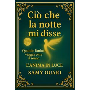 Ouari, Samy Ciò che la notte mi disse: Quando l’anima viaggia oltre il sonno (L’ANIMA IN LUCE) Ouari, Samy Ciò che la notte mi disse: Quando l’anima viaggia oltre il sonno (L’ANIMA IN LUCE)