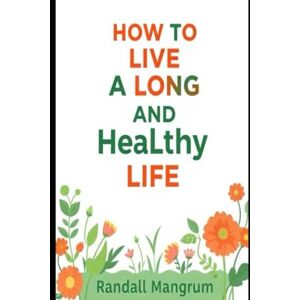 Mangrum, Randall How to Live a Long and Healthy Life: The Essential Guide to Nutrition, Movement, and Mindset for Longevity Mangrum, Randall How to Live a Long and Healthy Life: The Essential Guide to Nutrition, Movement, and Mindset for Longevity