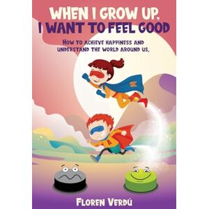 Verdú, Floren When I Grow Up, I Want to Feel Good: How to achieve happiness and understand the world around us Verdú, Floren When I Grow Up, I Want to Feel Good: How to achieve happiness and understand the world around us