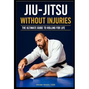 Venerio Cardoso de Freitas, Wander JIU-JITSU WITHOUT INJURIES: YOUR ULTIMATE GUIDE TO ROLLING FOR A LIFETIME Venerio Cardoso de Freitas, Wander JIU-JITSU WITHOUT INJURIES: YOUR ULTIMATE GUIDE TO ROLLING FOR A LIFETIME