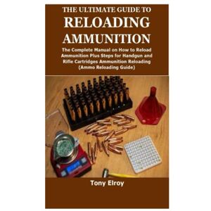 Elroy, Tony THE ULTIMATE GUIDE TO RELOADING AMMUNITION: The Complete Manual on How to Reload Ammunition Plus Steps for Handgun and Rifle Cartridges Ammunition Reloading(Ammo Reloading Guide) Elroy, Tony THE ULTIMATE GUIDE TO RELOADING AMMUNITION: The Complete Manual on How to Reload Ammunition Plus Steps for Handgun and Rifle Cartridges Ammunition Reloading(Ammo Reloading Guide)