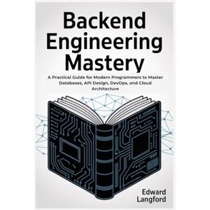 Langford, Edward Backend Engineering Mastery: A Practical Guide for Modern Programmers to Master Databases, API Design, DevOps, and Cloud Architecture Langford, Edward Backend Engineering Mastery: A Practical Guide for Modern Programmers to Master Databases, API Design, DevOps, and Cloud Architecture