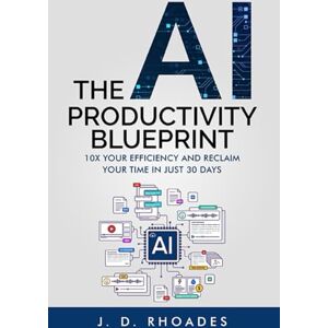 Rhoades, J. D. The AI Productivity Blueprint: 10X Yor Efficiency and Reclaim Your Time in Just 30 Days (AI For Beginners) Rhoades, J. D. The AI Productivity Blueprint: 10X Yor Efficiency and Reclaim Your Time in Just 30 Days (AI For Beginners)