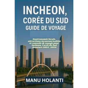 HOLANTI, MANU INCHEON CORÉE DU SUD GUIDE DE VOYAGE: Gastronomie locale attractions incontournables et conseils de voyage pour Incheon Corée du Sud Aventure 2025 2026 HOLANTI, MANU INCHEON CORÉE DU SUD GUIDE DE VOYAGE: Gastronomie locale attractions incontournables et conseils de voyage pour Incheon Corée du Sud Aventure 2025 2026