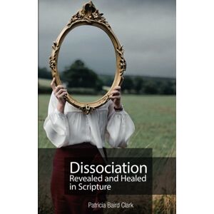 Clark, Patricia Baird Dissociation Revealed and Healed in Scripture Clark, Patricia Baird Dissociation Revealed and Healed in Scripture