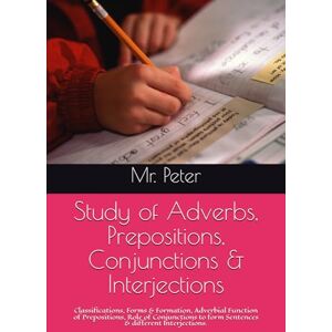 Peter, Mr. Study of Adverbs, Prepositions, Conjunctions & Interjections: Classifications, Forms & Formation, Adverbial Function of Prepositions, Role of ... (Complete English Grammar in Five Parts) Peter, Mr. Study of Adverbs, Prepositions, Conjunctions & Interjections: Classifications, Forms & Formation, Adverbial Function of Prepositions, Role of ... (Complete English Grammar in Five Parts)