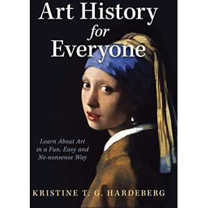 Hardeberg, Kristine T. G. Art History for Everyone: Learn Art in a Fun, Easy, No-Nonsense Way: Learn About Art in a Fun, Easy, No-Nonsense Way Hardeberg, Kristine T. G. Art History for Everyone: Learn Art in a Fun, Easy, No-Nonsense Way: Learn About Art in a Fun, Easy, No-Nonsense Way