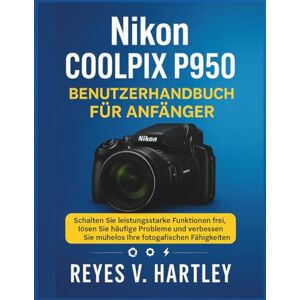 V. Hartley, Reyes Nikon Coolpix P950 Benutzerhandbuch für Anfänger: Schalten Sie leistungsstarke Funktionen frei, lösen Sie häufige Probleme und verbessern Sie mühelos Ihre fotografischen Fähigkeiten V. Hartley, Reyes Nikon Coolpix P950 Benutzerhandbuch für Anfänger: Schalten Sie leistungsstarke Funktionen frei, lösen Sie häufige Probleme und verbessern Sie mühelos Ihre fotografischen Fähigkeiten