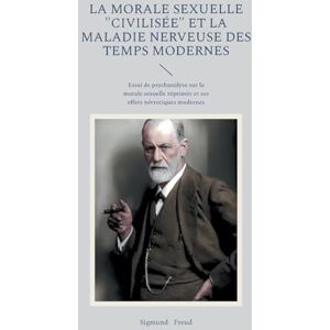 Freud, Sigmund La morale sexuelle "civilisée" et la maladie nerveuse des temps modernes: Essai de psychanalyse sur la morale sexuelle réprimée et ses effets névrotiques modernes Freud, Sigmund La morale sexuelle "civilisée" et la maladie nerveuse des temps modernes: Essai de psychanalyse sur la morale sexuelle réprimée et ses effets névrotiques modernes
