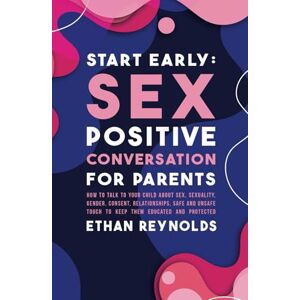 Reynolds, Ethan Start Early: Sex Positive Conversation for Parents: How to talk to your child about sex, sexuality, gender, consent, relationships, safe and unsafe ... educated and protected (Family connection) Reynolds, Ethan Start Early: Sex Positive Conversation for Parents: How to talk to your child about sex, sexuality, gender, consent, relationships, safe and unsafe ... educated and protected (Family connection)