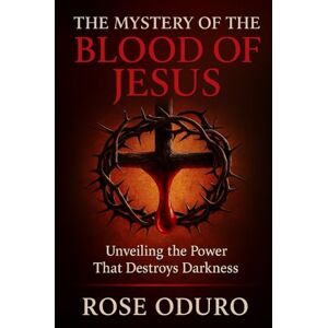 Oduro, Rose THE MYSTERY OF THE BLOOD OF JESUS: Unveiling the Power That Destroys Darkness Oduro, Rose THE MYSTERY OF THE BLOOD OF JESUS: Unveiling the Power That Destroys Darkness