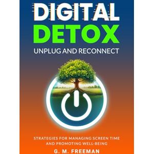 Freeman, G. M. Digital Detox: Unplug and Reconnect: Strategies for Managing Screen Time and Promoting Well-Being Freeman, G. M. Digital Detox: Unplug and Reconnect: Strategies for Managing Screen Time and Promoting Well-Being