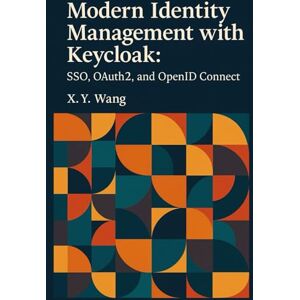 Wang, X.Y. Modern Identity Management with Keycloak: SSO, OAuth2, and OpenID Connect Wang, X.Y. Modern Identity Management with Keycloak: SSO, OAuth2, and OpenID Connect