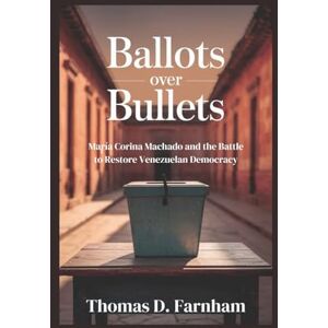 Farnham, Thomas D. Ballots Over Bullet: María Corina Machado and the Battle to Restore Venezuelan Democracy Farnham, Thomas D. Ballots Over Bullet: María Corina Machado and the Battle to Restore Venezuelan Democracy