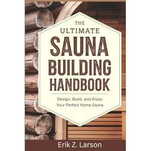 Erik Z. Larson The Ultimate Sauna Building Handbook: Design, Build, and Enjoy Your Perfect Home Sauna (Sauna Building Guides) Erik Z. Larson The Ultimate Sauna Building Handbook: Design, Build, and Enjoy Your Perfect Home Sauna (Sauna Building Guides)