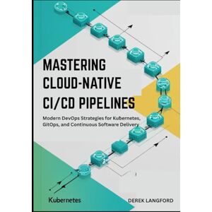 Langford, Derek Mastering Cloud-Native CI/CD Pipelines: Modern DevOps Strategies for Kubernetes, GitOps, and Continuous Software Delivery Langford, Derek Mastering Cloud-Native CI/CD Pipelines: Modern DevOps Strategies for Kubernetes, GitOps, and Continuous Software Delivery
