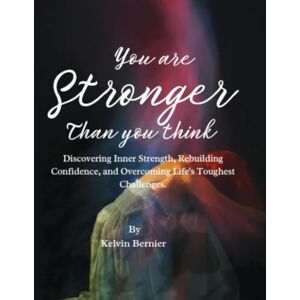 Bernier, Kelvin You Are Stronger Than You Think: Discovering Inner Strength, Rebuilding Confidence, and Overcoming Life's Toughest Challenges. (Self help books) Bernier, Kelvin You Are Stronger Than You Think: Discovering Inner Strength, Rebuilding Confidence, and Overcoming Life's Toughest Challenges. (Self help books)