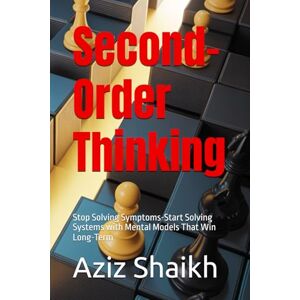 Shaikh, Aziz Second-Order Thinking: Stop Solving Symptoms-Start Solving Systems with Mental Models That Win Long-Term Shaikh, Aziz Second-Order Thinking: Stop Solving Symptoms-Start Solving Systems with Mental Models That Win Long-Term