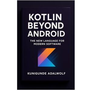 Adalwolf, Kunigunde Kotlin Beyond Android: The New Language For Modern Software Adalwolf, Kunigunde Kotlin Beyond Android: The New Language For Modern Software