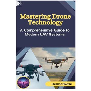 Sloane, Eleanor Mastering Drone Technology: A Comprehensive Guide to Modern UAV Systems Sloane, Eleanor Mastering Drone Technology: A Comprehensive Guide to Modern UAV Systems
