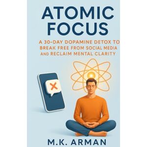 Arman, M.K. Atomic Focus: A 30-Day Dopamine Detox to Break Free from Social Media and Reclaim Mental Clarity (Self Mastery) Arman, M.K. Atomic Focus: A 30-Day Dopamine Detox to Break Free from Social Media and Reclaim Mental Clarity (Self Mastery)
