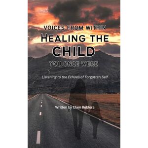 Reblora, Chen Voices from Within: Healing the Child You Once Were: Listening to the Echoes of Forgotten Self Reblora, Chen Voices from Within: Healing the Child You Once Were: Listening to the Echoes of Forgotten Self