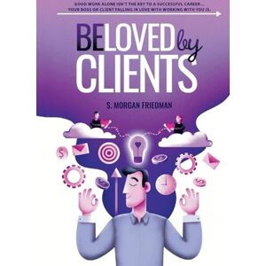 Friedman, S. Morgan Beloved by Clients: Good work alone isn't the key to a successful career... Your boss or client falling in love with working with you is Friedman, S. Morgan Beloved by Clients: Good work alone isn't the key to a successful career... Your boss or client falling in love with working with you is