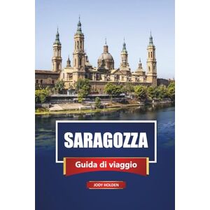 Holden, Jody SARAGOZZA Guida di viaggio 2026: Esplora la gemma nascosta della Spagna con mappe, itinerari, cibo locale ed esperienze culturali Holden, Jody SARAGOZZA Guida di viaggio 2026: Esplora la gemma nascosta della Spagna con mappe, itinerari, cibo locale ed esperienze culturali