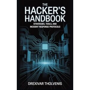 Tholvenis, Drexivar The Hacker's Handbook: Strategies, Tools, and Incident Response Protocols Tholvenis, Drexivar The Hacker's Handbook: Strategies, Tools, and Incident Response Protocols