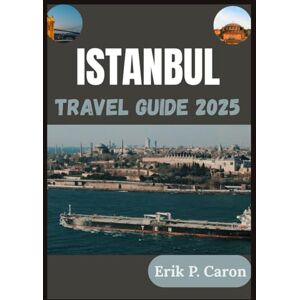P. Caron, Erik ISTANBUL TRAVEL GUIDE 2025: The Soul of Two Continents: Discovering Istanbul’s Past, Present, and Future P. Caron, Erik ISTANBUL TRAVEL GUIDE 2025: The Soul of Two Continents: Discovering Istanbul’s Past, Present, and Future