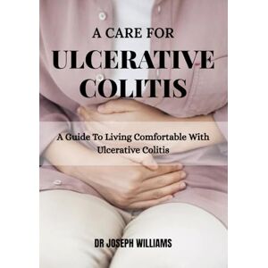 Williams, Dr Joseph A Care For Ulcerative Colitis: A guide to living comfortable with Ulcerative Colitis Williams, Dr Joseph A Care For Ulcerative Colitis: A guide to living comfortable with Ulcerative Colitis