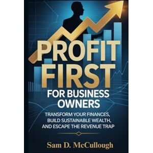 McCollough, Sam D. Profit First for Business Owners: Transform Your Finances, Build Sustainable Wealth, and Escape the Revenue Trap McCollough, Sam D. Profit First for Business Owners: Transform Your Finances, Build Sustainable Wealth, and Escape the Revenue Trap