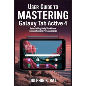 BAT, DOLPHIN K USER GUIDE TO MASTERING SAMSUNG GALAXY TAB ACTIVE 4: Establishing Daily Workflows through Routine Personalization BAT, DOLPHIN K USER GUIDE TO MASTERING SAMSUNG GALAXY TAB ACTIVE 4: Establishing Daily Workflows through Routine Personalization