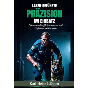 Klöpper, Karl-Heinz Laser-geführte Präzision im Einsatz: Diensthunde effizient lenken und Gefahren minimieren Klöpper, Karl-Heinz Laser-geführte Präzision im Einsatz: Diensthunde effizient lenken und Gefahren minimieren