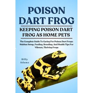 ADAMZ, BILLY POISON DART FROG: The Complete Guide To Caring For Poison Dart Frogs: Habitat Setup, Feeding, Breeding, And Health Tips For Vibrant, Thriving Frogs ADAMZ, BILLY POISON DART FROG: The Complete Guide To Caring For Poison Dart Frogs: Habitat Setup, Feeding, Breeding, And Health Tips For Vibrant, Thriving Frogs
