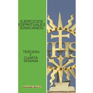 Nesciri, Amando Ejercicios Espirituales Ignacianos (Tercera y Cuarta Semana) Nesciri, Amando Ejercicios Espirituales Ignacianos (Tercera y Cuarta Semana)