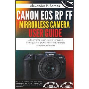Barnes, Alexander P. Canon EOS RP FF Mirrorless Camera User Guide: A Beginner to Expert Manual for Custom Settings, Silent Shutter Mode, and Advanced Autofocus Techniques Barnes, Alexander P. Canon EOS RP FF Mirrorless Camera User Guide: A Beginner to Expert Manual for Custom Settings, Silent Shutter Mode, and Advanced Autofocus Techniques