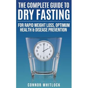 Whitlock, Connor The Complete Guide to Dry Fasting: The Practical Plan for Optimum Health, Rapid Weight Loss and Disease Prevention Whitlock, Connor The Complete Guide to Dry Fasting: The Practical Plan for Optimum Health, Rapid Weight Loss and Disease Prevention