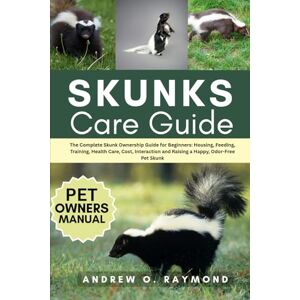 Raymond, Andrew O. Skunks Care Guide: The Complete Skunk Ownership Guide for Beginners: Housing, Feeding, Training, Health Care, Cost, Interaction and Raising a Happy, Odor-Free Pet Skunk Raymond, Andrew O. Skunks Care Guide: The Complete Skunk Ownership Guide for Beginners: Housing, Feeding, Training, Health Care, Cost, Interaction and Raising a Happy, Odor-Free Pet Skunk