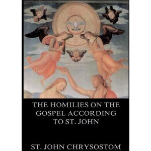 St John Chrysostom The Homilies On The Gospel According To St. John: Biographically Annotated Edition St John Chrysostom The Homilies On The Gospel According To St. John: Biographically Annotated Edition