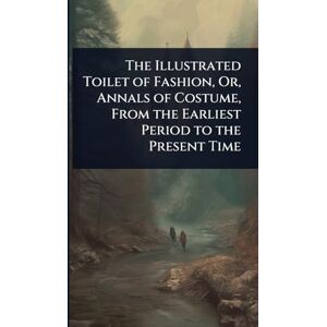 TBD The Illustrated Toilet of Fashion, Or, Annals of Costume, From the Earliest Period to the Present Time TBD The Illustrated Toilet of Fashion, Or, Annals of Costume, From the Earliest Period to the Present Time