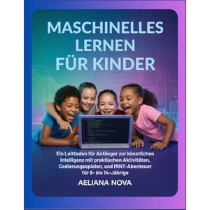 Nova, Aeliana Maschinelles Lernen für Kinder: Ein Anfängerleitfaden zur künstlichen Intelligenz mit praktischen Aktivitäten, Programmierspielen und MINT-Abenteuern für Kinder im Alter von 8 bis 14 Jahren Nova, Aeliana Maschinelles Lernen für Kinder: Ein Anfängerleitfaden zur künstlichen Intelligenz mit praktischen Aktivitäten, Programmierspielen und MINT-Abenteuern für Kinder im Alter von 8 bis 14 Jahren
