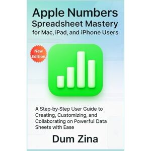 Zina, Dum Apple Numbers Spreadsheet Mastery for Mac, iPad, and iPhone Users: A Step-by-Step User Guide to Creating, Customizing, and Collaborating on Powerful Data Sheets with Ease Zina, Dum Apple Numbers Spreadsheet Mastery for Mac, iPad, and iPhone Users: A Step-by-Step User Guide to Creating, Customizing, and Collaborating on Powerful Data Sheets with Ease