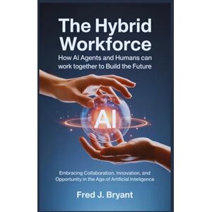Bryant, Fred J. The Hybrid Workforce: How AI Agents and Humans Can Work Together to Build the Future: Embracing Collaboration, Innovation, and Opportunity in the Age of Artificial Intelligence Bryant, Fred J. The Hybrid Workforce: How AI Agents and Humans Can Work Together to Build the Future: Embracing Collaboration, Innovation, and Opportunity in the Age of Artificial Intelligence